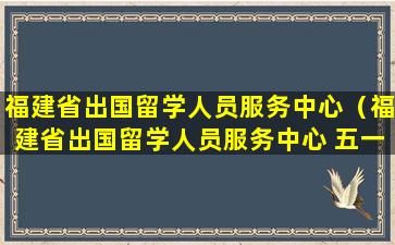 福建省出国留学人员服务中心（福建省出国留学人员服务中心 五一北路）